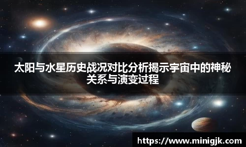 太阳与水星历史战况对比分析揭示宇宙中的神秘关系与演变过程